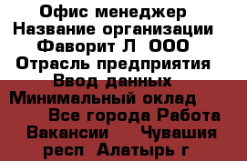 Офис-менеджер › Название организации ­ Фаворит-Л, ООО › Отрасль предприятия ­ Ввод данных › Минимальный оклад ­ 40 000 - Все города Работа » Вакансии   . Чувашия респ.,Алатырь г.